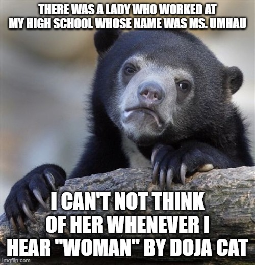 Umhau, let me be your Umhau... Umhau, Umhau, Umhau | THERE WAS A LADY WHO WORKED AT MY HIGH SCHOOL WHOSE NAME WAS MS. UMHAU; I CAN'T NOT THINK OF HER WHENEVER I HEAR "WOMAN" BY DOJA CAT | image tagged in memes,confession bear,song,name,high school,woman | made w/ Imgflip meme maker