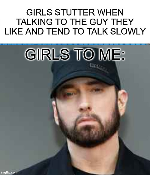 this happens to me they talk way too fast | GIRLS STUTTER WHEN TALKING TO THE GUY THEY LIKE AND TEND TO TALK SLOWLY; GIRLS TO ME: | image tagged in eminem rap | made w/ Imgflip meme maker