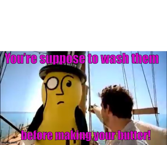 Dude, your freaking me out | You’re suppose to wash them; before making your butter! | image tagged in dude your freaking me out | made w/ Imgflip meme maker