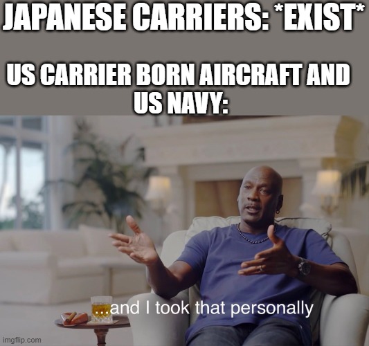 Japanese carriers | JAPANESE CARRIERS: *EXIST*; US CARRIER BORN AIRCRAFT AND 
US NAVY: | image tagged in and i took that personally | made w/ Imgflip meme maker