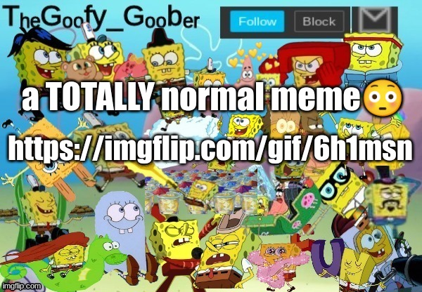 https://imgflip.com/gif/6h1msn | a TOTALLY normal meme😳; https://imgflip.com/gif/6h1msn | image tagged in thegoofy_goober throwback announcement template,sus | made w/ Imgflip meme maker