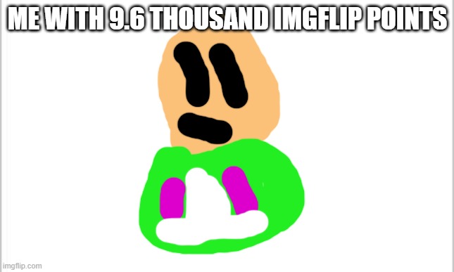 white background | ME WITH 9.6 THOUSAND IMGFLIP POINTS | image tagged in white background | made w/ Imgflip meme maker