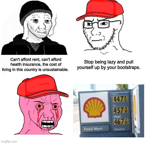 What are you waiting for? Those bootstraps aren't going to pull themselves. | Can't afford rent, can't afford health insurance, the cost of living in this country is unsustainable. Stop being lazy and pull yourself up by your bootstraps. | image tagged in i don't believe in that made up nonsense so true,gas prices,inflation,doomer,capitalism | made w/ Imgflip meme maker