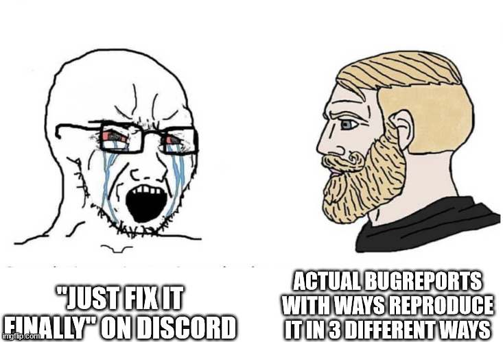 Soyboy Vs Yes Chad | ACTUAL BUGREPORTS WITH WAYS REPRODUCE IT IN 3 DIFFERENT WAYS; "JUST FIX IT FINALLY" ON DISCORD | image tagged in soyboy vs yes chad | made w/ Imgflip meme maker