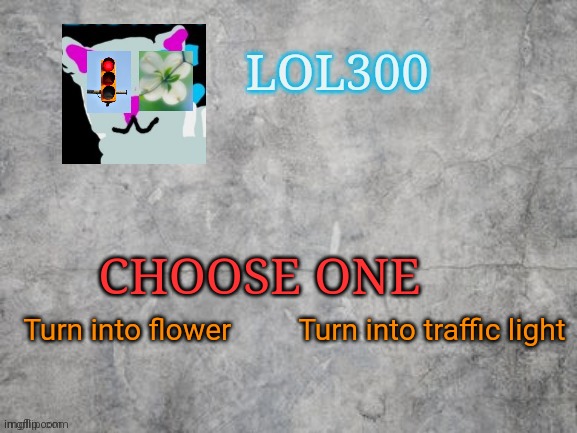 Choose one. No free passes. | CHOOSE ONE; Turn into flower         Turn into traffic light | image tagged in lol300 announcement 2 0 | made w/ Imgflip meme maker