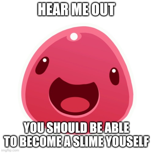 Low effort slime post | HEAR ME OUT; YOU SHOULD BE ABLE TO BECOME A SLIME YOUSELF | image tagged in pink slime | made w/ Imgflip meme maker