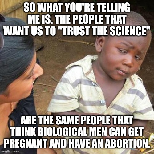 Third World Skeptical Kid Meme |  SO WHAT YOU'RE TELLING ME IS. THE PEOPLE THAT WANT US TO "TRUST THE SCIENCE"; ARE THE SAME PEOPLE THAT THINK BIOLOGICAL MEN CAN GET PREGNANT AND HAVE AN ABORTION. | image tagged in memes,third world skeptical kid | made w/ Imgflip meme maker