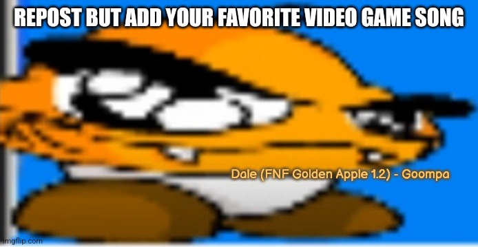 Goompa | REPOST BUT ADD YOUR FAVORITE VIDEO GAME SONG; Dale (FNF Golden Apple 1.2) - Goompa | image tagged in goompa | made w/ Imgflip meme maker