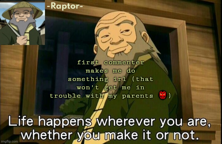 imagine nobody comments lmfao | first commenter makes me do something irl (that won't get me in trouble with my parents 👺) | image tagged in raptors iroh temp | made w/ Imgflip meme maker