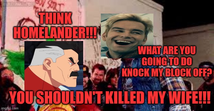 THINK HOMELANDER!!! WHAT ARE YOU GOING TO DO KNOCK MY BLOCK OFF? YOU SHOULDN'T KILLED MY WIFE!!! | image tagged in homelander,omni-man,think meme,death battle | made w/ Imgflip meme maker