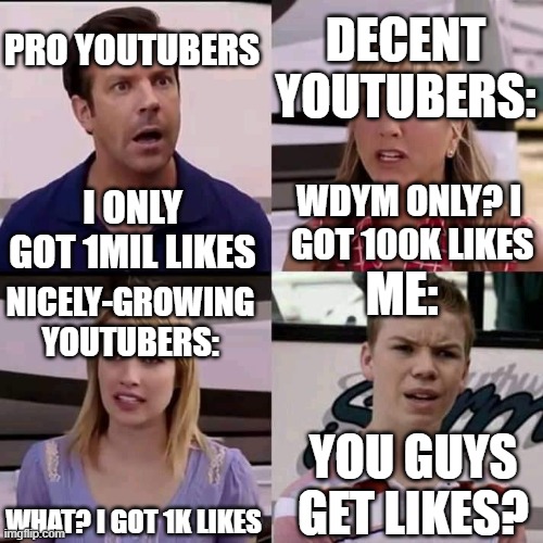 Image Title | DECENT YOUTUBERS:; PRO YOUTUBERS; WDYM ONLY? I  GOT 100K LIKES; I ONLY GOT 1MIL LIKES; ME:; NICELY-GROWING YOUTUBERS:; YOU GUYS GET LIKES? WHAT? I GOT 1K LIKES | image tagged in we are the millers,funny,memes,lol,quiet kid,school | made w/ Imgflip meme maker