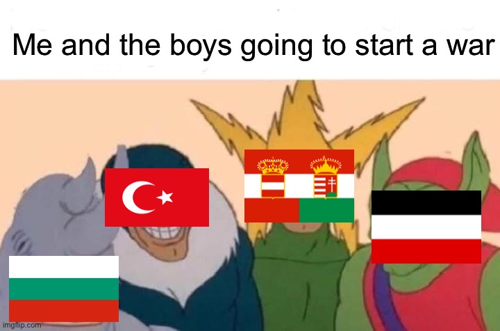 Me And The Boys |  Me and the boys going to start a war | image tagged in me and the boys,ww1,german empire,austria-hungary,ottoman empire,bulgaria | made w/ Imgflip meme maker