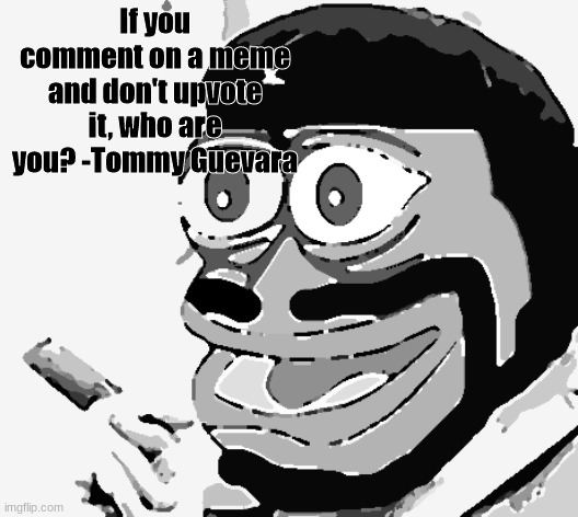 If you comment on a meme and don't upvote it, who are you? -Tommy Guevara | image tagged in tommy guevara,fidel castro,che guevara | made w/ Imgflip meme maker
