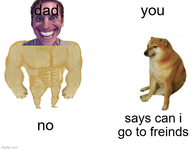 Buff Doge vs. Cheems Meme | dad; you; no; says can i go to freinds | image tagged in memes,buff doge vs cheems | made w/ Imgflip meme maker