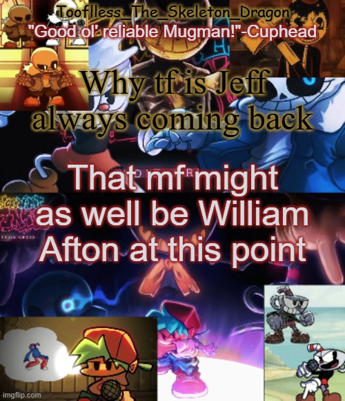 seriously | Why tf is Jeff always coming back; That mf might as well be William Afton at this point | image tagged in toof's/skid's indie cross temp | made w/ Imgflip meme maker