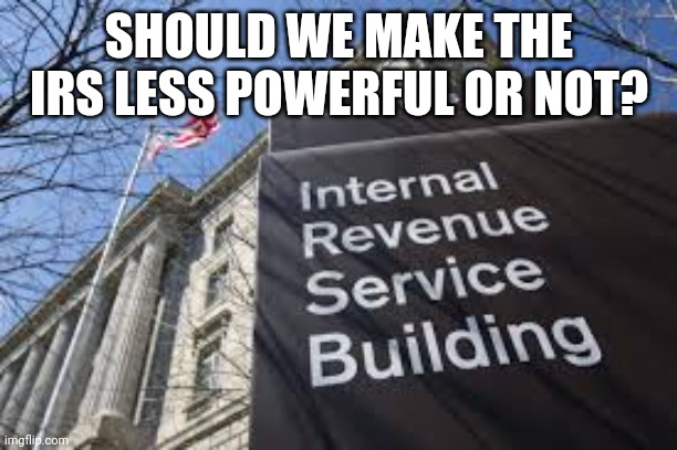 IRS | SHOULD WE MAKE THE IRS LESS POWERFUL OR NOT? | image tagged in irs | made w/ Imgflip meme maker