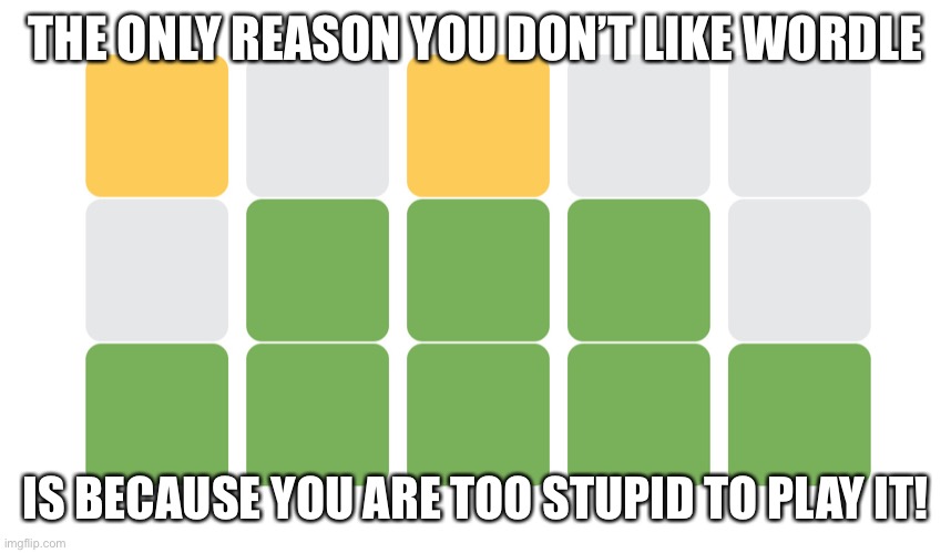 Wordle | THE ONLY REASON YOU DON’T LIKE WORDLE; IS BECAUSE YOU ARE TOO STUPID TO PLAY IT! | image tagged in wordle | made w/ Imgflip meme maker