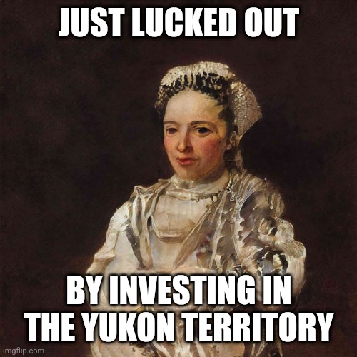 Proud Madame | JUST LUCKED OUT; BY INVESTING IN THE YUKON TERRITORY | image tagged in proud madame | made w/ Imgflip meme maker