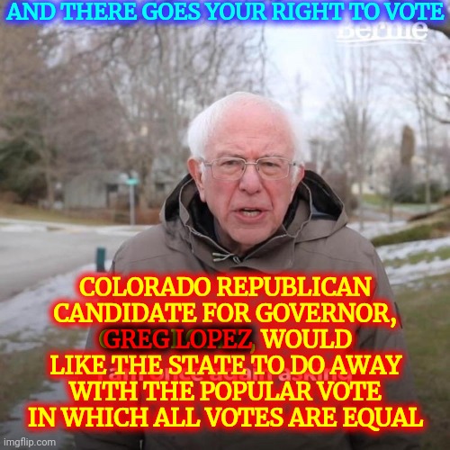There Will Be People That Will Vote To Have Their Right To Vote Taken Away.  Ironic, Right?  Or Is It Just Stupid? | AND THERE GOES YOUR RIGHT TO VOTE; COLORADO REPUBLICAN CANDIDATE FOR GOVERNOR, GREG LOPEZ, WOULD LIKE THE STATE TO DO AWAY WITH THE POPULAR VOTE IN WHICH ALL VOTES ARE EQUAL; GREG LOPEZ | image tagged in memes,gun rights,human rights,rights,civil rights,special kind of stupid | made w/ Imgflip meme maker