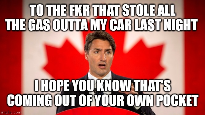 Justin Trudeau | TO THE FKR THAT STOLE ALL THE GAS OUTTA MY CAR LAST NIGHT; I HOPE YOU KNOW THAT'S COMING OUT OF YOUR OWN POCKET | image tagged in justin trudeau | made w/ Imgflip meme maker