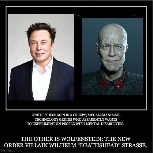 Demotivational poster | ONE OF THESE MEN IS A CREEPY, MEGALOMANIACAL TECHNOLOGY GENIUS WHO APPARENTLY WANTS TO EXPERIMENT ON PEOPLE WITH MENTAL DISABILITIES. THE OTHER IS WOLFENSTEIN: THE NEW ORDER VILLAIN WILHELM “DEATHSHEAD” STRASSE. | image tagged in demotivational poster,EnoughMuskSpam | made w/ Imgflip meme maker