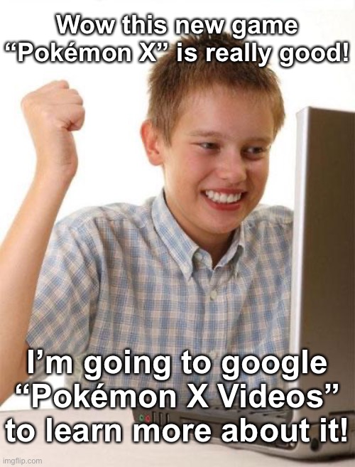 First Day On The Internet Kid | Wow this new game “Pokémon X” is really good! I’m going to google “Pokémon X Videos” to learn more about it! | image tagged in memes,first day on the internet kid | made w/ Imgflip meme maker
