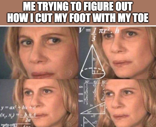 Math lady/Confused lady |  ME TRYING TO FIGURE OUT HOW I CUT MY FOOT WITH MY TOE | image tagged in math lady/confused lady | made w/ Imgflip meme maker