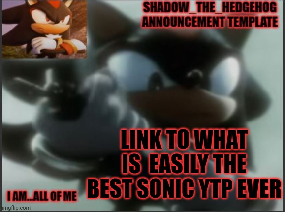 https://youtu.be/TnmmKJu93QU | LINK TO WHAT IS  EASILY THE BEST SONIC YTP EVER | image tagged in shadow_the_hedgehog announcement template | made w/ Imgflip meme maker