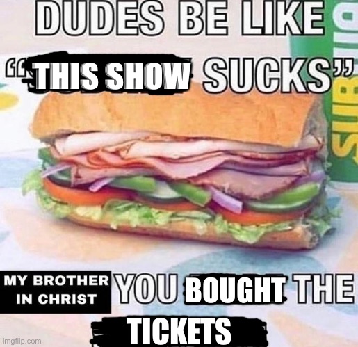 You bought the tickets | THIS SHOW; BOUGHT; TICKETS | image tagged in brother in christ subway | made w/ Imgflip meme maker
