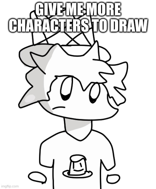 GIVE ME MORE CHARACTERS TO DRAW | made w/ Imgflip meme maker
