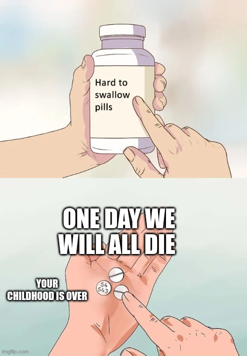 hard to swallow pills | ONE DAY WE WILL ALL DIE; YOUR CHILDHOOD IS OVER | image tagged in memes,hard to swallow pills | made w/ Imgflip meme maker