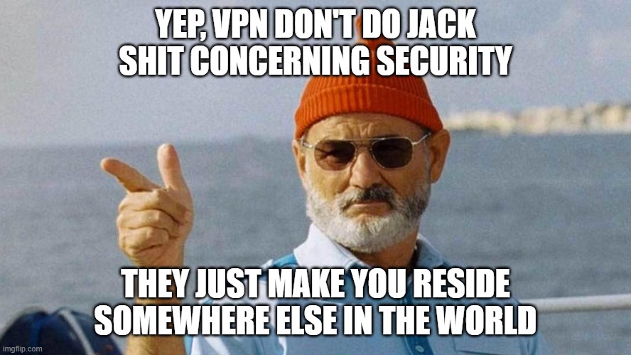 You got it | YEP, VPN DON'T DO JACK SHIT CONCERNING SECURITY THEY JUST MAKE YOU RESIDE SOMEWHERE ELSE IN THE WORLD | image tagged in you got it | made w/ Imgflip meme maker