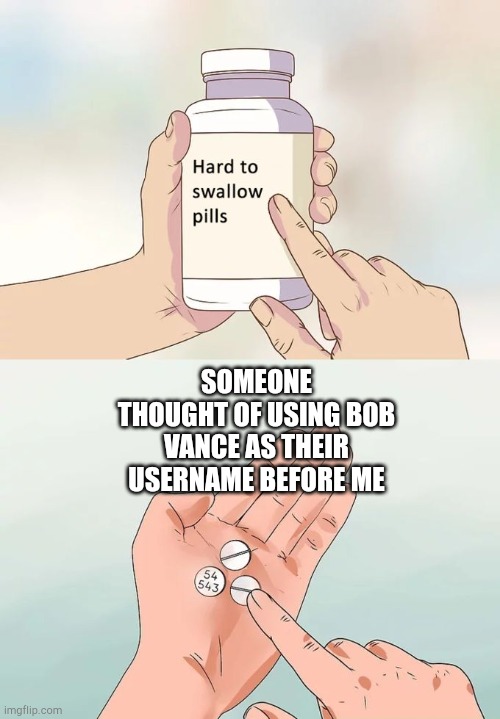 Hard To Swallow Pills Meme | SOMEONE THOUGHT OF USING BOB VANCE AS THEIR USERNAME BEFORE ME | image tagged in memes,hard to swallow pills | made w/ Imgflip meme maker