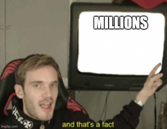 and that's a fact | MILLIONS | image tagged in and that's a fact | made w/ Imgflip meme maker