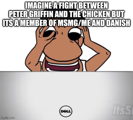 quandale dingle looking at his computer | IMAGINE A FIGHT BETWEEN PETER GRIFFIN AND THE CHICKEN BUT ITS A MEMBER OF MSMG/ME AND DANISH | image tagged in quandale dingle looking at his computer | made w/ Imgflip meme maker