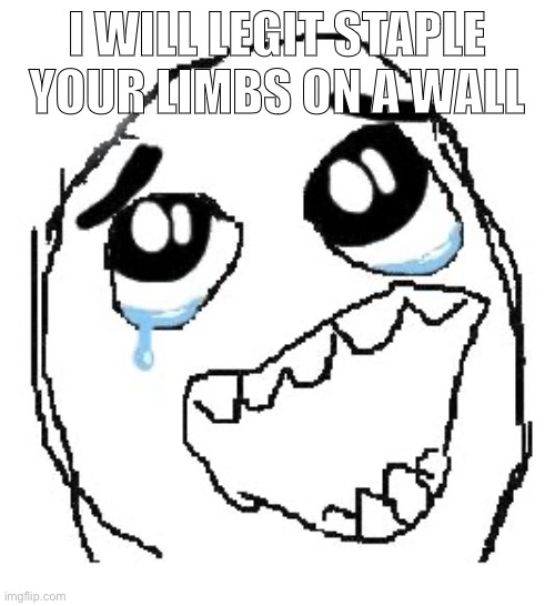 Happy Guy Rage Face Meme | I WILL LEGIT STAPLE YOUR LIMBS ON A WALL | image tagged in memes,happy guy rage face | made w/ Imgflip meme maker