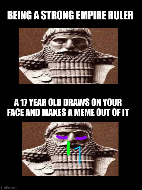 Sorry though.... | BEING A STRONG EMPIRE RULER; A 17 YEAR OLD DRAWS ON YOUR FACE AND MAKES A MEME OUT OF IT | image tagged in normal king/sick king | made w/ Imgflip meme maker