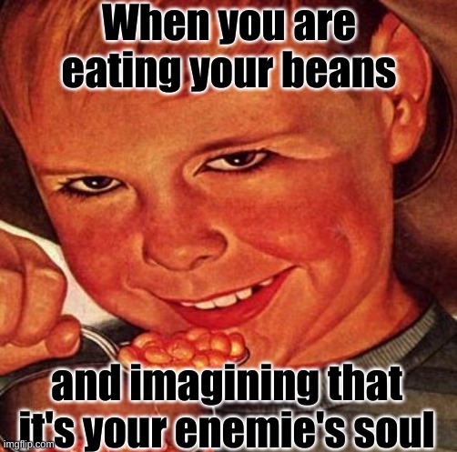 beans | When you are eating your beans; and imagining that it's your enemie's soul | image tagged in beans | made w/ Imgflip meme maker