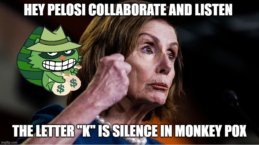 Monkeypox | HEY PELOSI COLLABORATE AND LISTEN; THE LETTER "K" IS SILENCE IN MONKEY POX | image tagged in monkey pox,politics,democrats,homosexuality,monopoly money,bill gates loves vaccines | made w/ Imgflip meme maker