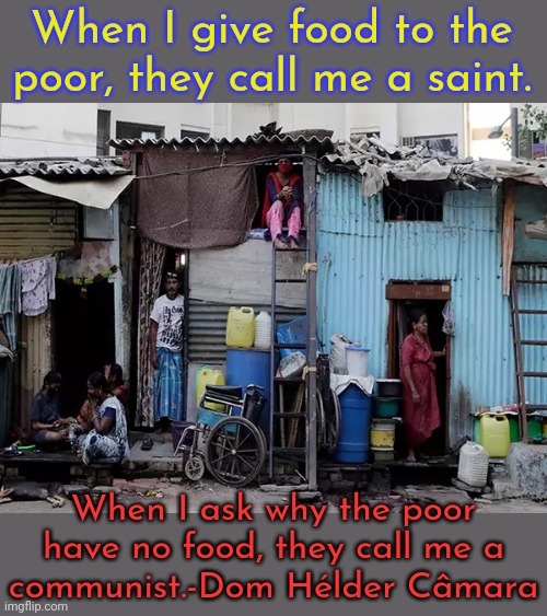The World Bank. | When I give food to the poor, they call me a saint. When I ask why the poor have no food, they call me a
communist.-Dom Hélder Câmara | image tagged in indian slum,starvation,inequality,capitalism | made w/ Imgflip meme maker