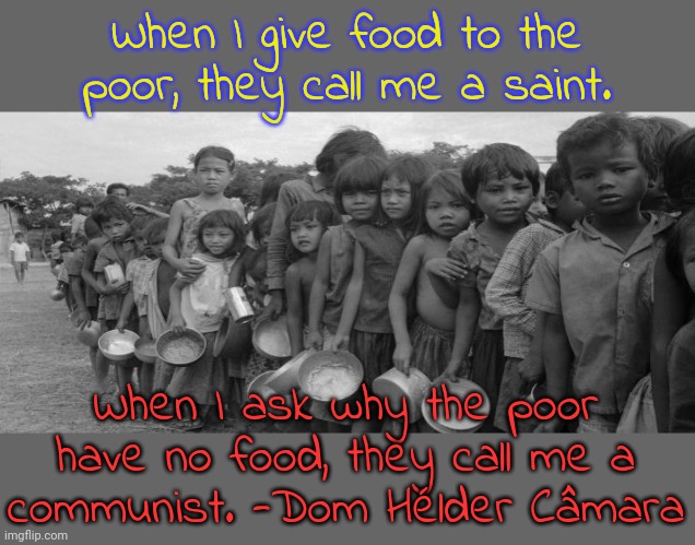 Neoliberal logic. |  When I give food to the poor, they call me a saint. When I ask why the poor have no food, they call me a
communist. -Dom Hélder Câmara | image tagged in famine,poverty,inequality,capitalism | made w/ Imgflip meme maker