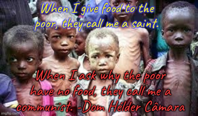 Imperialism. | When I give food to the poor, they call me a saint. When I ask why the poor have no food, they call me a
communist. -Dom Hélder Câmara | image tagged in starving kids,poverty,inequality,capitalism | made w/ Imgflip meme maker