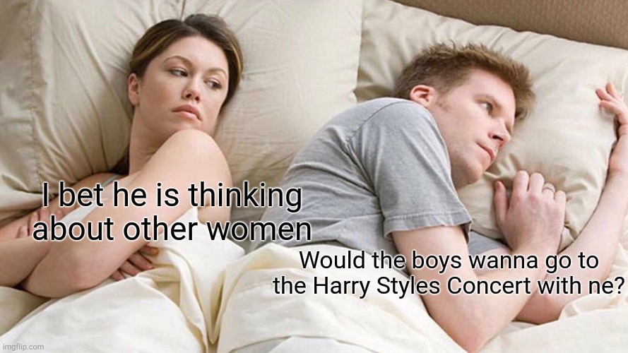 I Bet He's Thinking About Other Women | I bet he is thinking about other women; Would the boys wanna go to the Harry Styles Concert with ne? | image tagged in memes,i bet he's thinking about other women | made w/ Imgflip meme maker