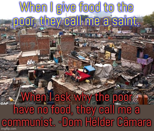Political policies are the biggest cause. | When I give food to the poor, they call me a saint. When I ask why the poor have no food, they call me a
communist. -Dom Hélder Câmara | image tagged in der markt,starvation,inequality,capitalism | made w/ Imgflip meme maker