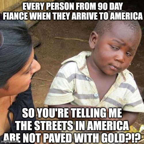 Third World Skeptical Kid Meme | EVERY PERSON FROM 90 DAY FIANCE WHEN THEY ARRIVE TO AMERICA; SO YOU'RE TELLING ME THE STREETS IN AMERICA ARE NOT PAVED WITH GOLD?!? | image tagged in memes,third world skeptical kid | made w/ Imgflip meme maker