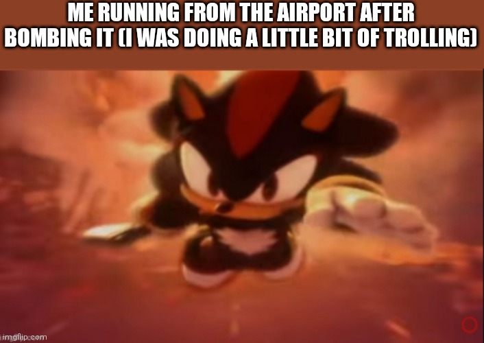 heheheha | ME RUNNING FROM THE AIRPORT AFTER BOMBING IT (I WAS DOING A LITTLE BIT OF TROLLING) | image tagged in shadow speeds away | made w/ Imgflip meme maker
