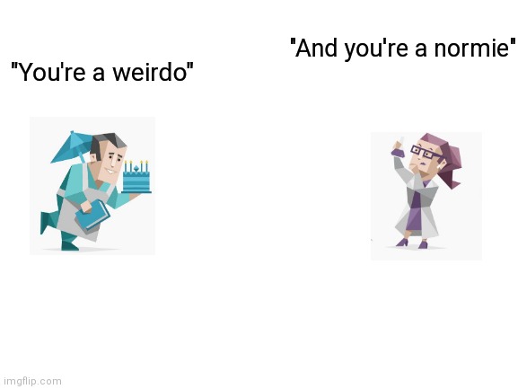 Blank White Template | "And you're a normie"; "You're a weirdo" | image tagged in blank white template | made w/ Imgflip meme maker