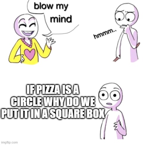 Blow my mind | IF PIZZA IS A CIRCLE WHY DO WE PUT IT IN A SQUARE BOX | image tagged in blow my mind | made w/ Imgflip meme maker