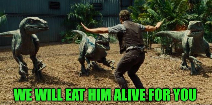 Jurassic world | WE WILL EAT HIM ALIVE FOR YOU | image tagged in jurassic world | made w/ Imgflip meme maker