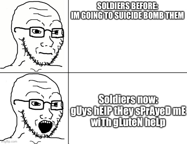 Lol | SOLDIERS BEFORE:
IM GOING TO SUICIDE BOMB THEM; Soldiers now:

gUys hElP tHey sPrAyeD mE wiTh gLuteN heLp | image tagged in soyjak reaction | made w/ Imgflip meme maker